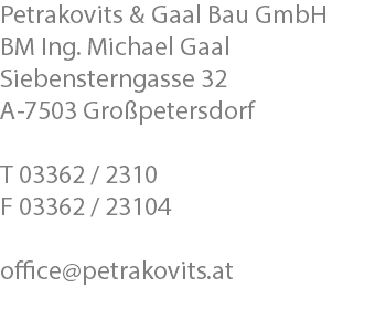 Petrakovits & Gaal Bau GmbH BM Ing. Michael Gaal Siebensterngasse 32 A-7503 Großpetersdorf T 03362 / 2310 F 03362 / 23104 office@petrakovits.at